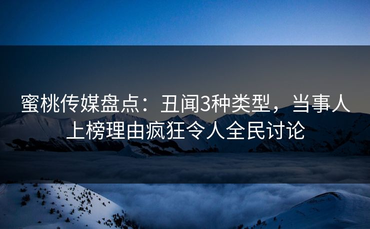 蜜桃传媒盘点：丑闻3种类型，当事人上榜理由疯狂令人全民讨论
