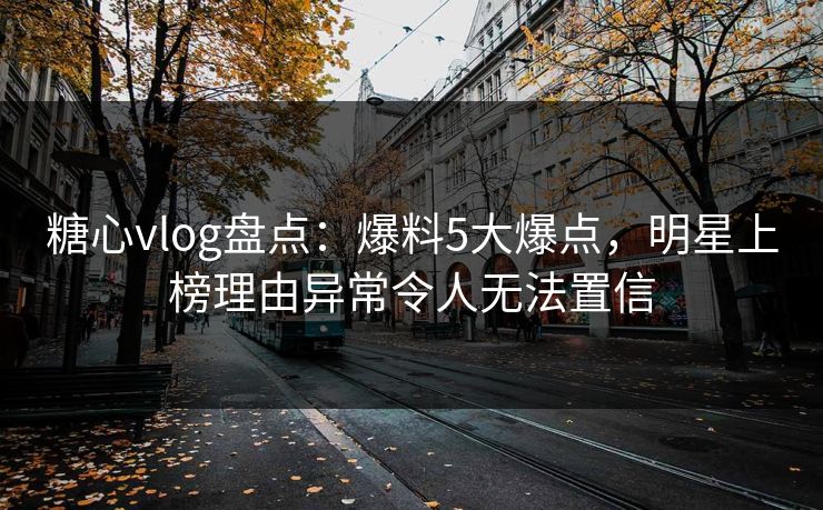 糖心vlog盘点：爆料5大爆点，明星上榜理由异常令人无法置信