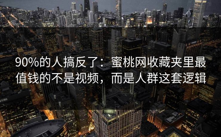 90%的人搞反了：蜜桃网收藏夹里最值钱的不是视频，而是人群这套逻辑