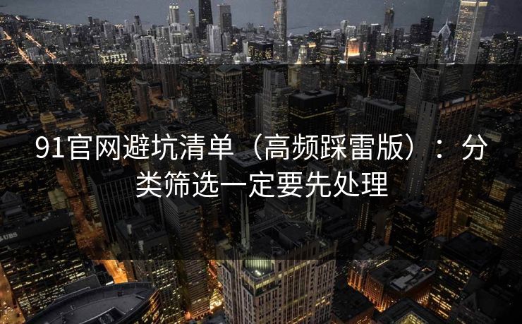 91官网避坑清单(高频踩雷版):分类筛选一定要先处理 91官网避坑清单(高频踩雷版):分类筛选一定要先处理