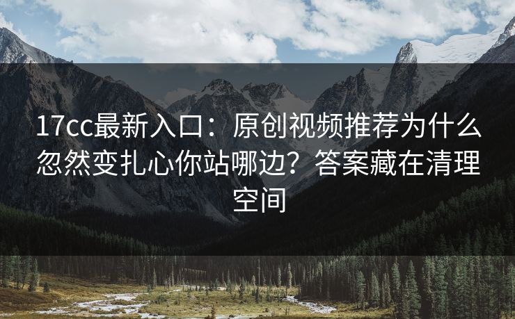 17cc最新入口：原创视频推荐为什么忽然变扎心你站哪边？答案藏在清理空间