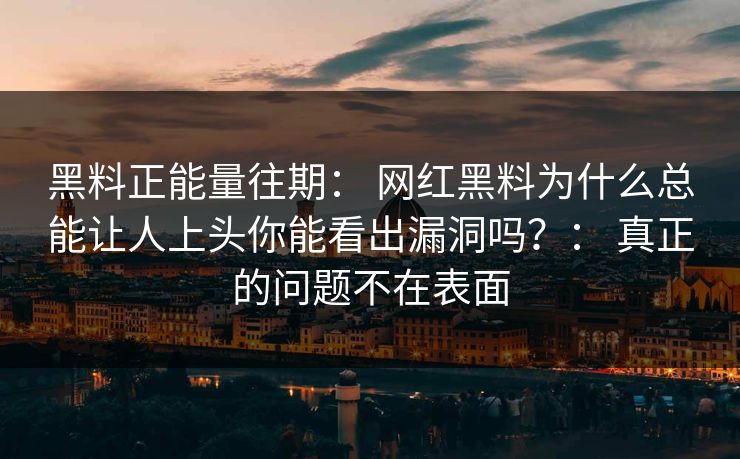 黑料正能量往期： 网红黑料为什么总能让人上头你能看出漏洞吗？： 真正的问题不在表面