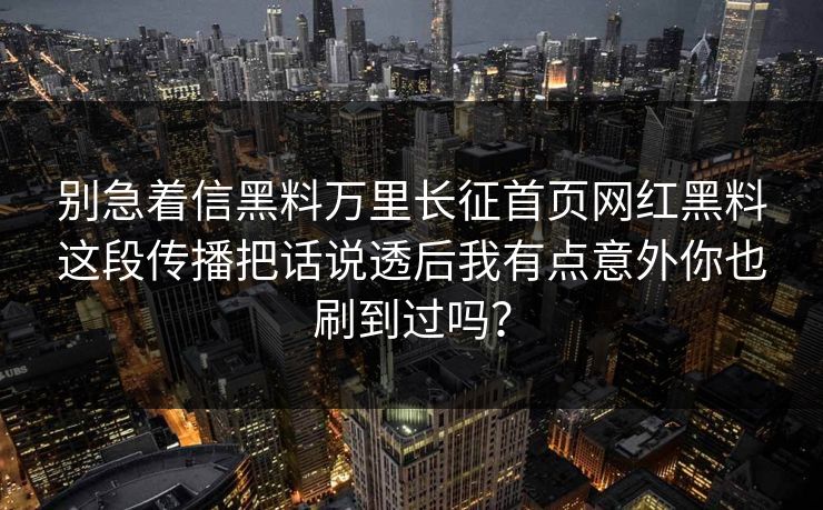 别急着信黑料万里长征首页网红黑料这段传播把话说透后我有点意外你也刷到过吗？