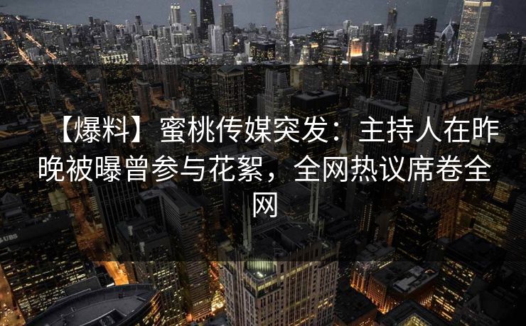 【爆料】蜜桃传媒突发:主持人在昨晚被曝曾参与花絮,全网热议席卷全网 【爆料】蜜桃传媒突发:主持人在昨晚被曝曾参与花絮,全网热议席卷全网