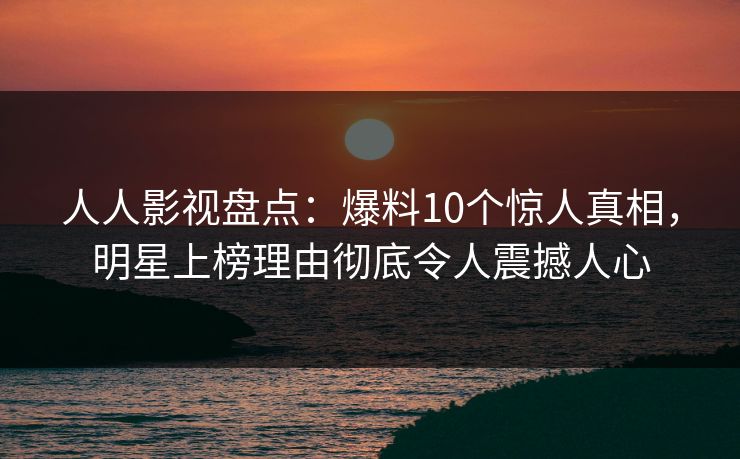 人人影视盘点：爆料10个惊人真相，明星上榜理由彻底令人震撼人心