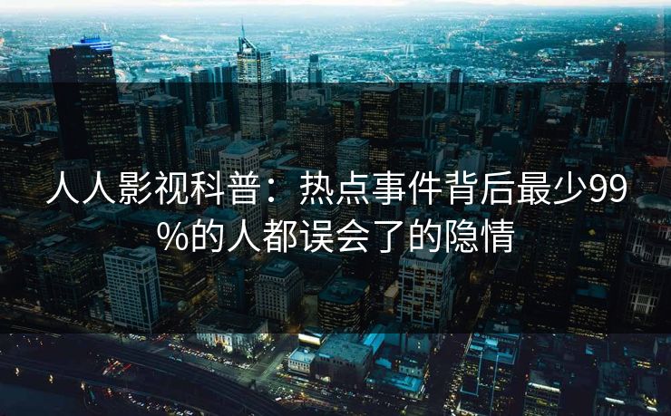 人人影视科普:热点事件背后最少99%的人都误会了的隐情 人人影视科普:热点事件背后最少99%的人都误会了的隐情