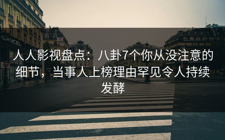人人影视盘点：八卦7个你从没注意的细节，当事人上榜理由罕见令人持续发酵