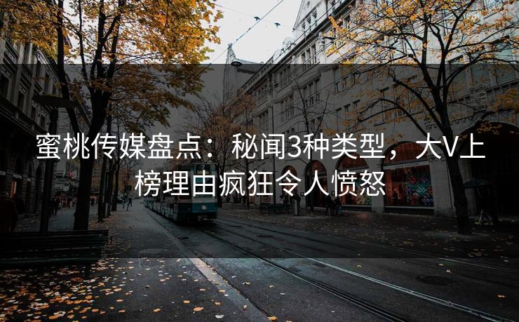 蜜桃传媒盘点：秘闻3种类型，大V上榜理由疯狂令人愤怒