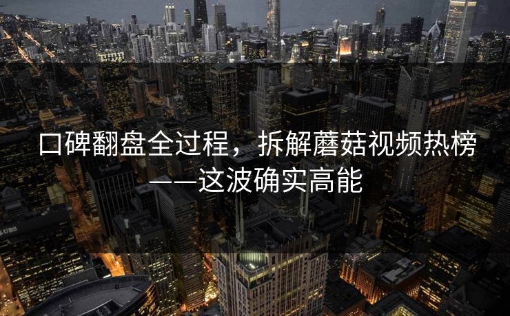 口碑翻盘全过程,拆解蘑菇视频热榜——这波确实高能 口碑翻盘全过程,拆解蘑菇视频热榜——这波确实高能