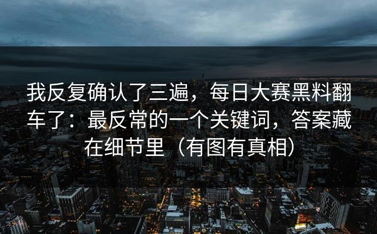 我反复确认了三遍,每日大赛黑料翻车了:最反常的一个关键词,答案藏在细节里(有图有真相) 我反复确认了三遍,每日大赛黑料翻车了:最反常的一个关键词,答案藏在细节里(有图有真相)