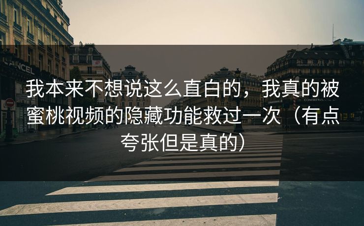 我本来不想说这么直白的,我真的被蜜桃视频的隐藏功能救过一次(有点夸张但是真的) 我本来不想说这么直白的,我真的被蜜桃视频的隐藏功能救过一次(有点夸张但是真的)