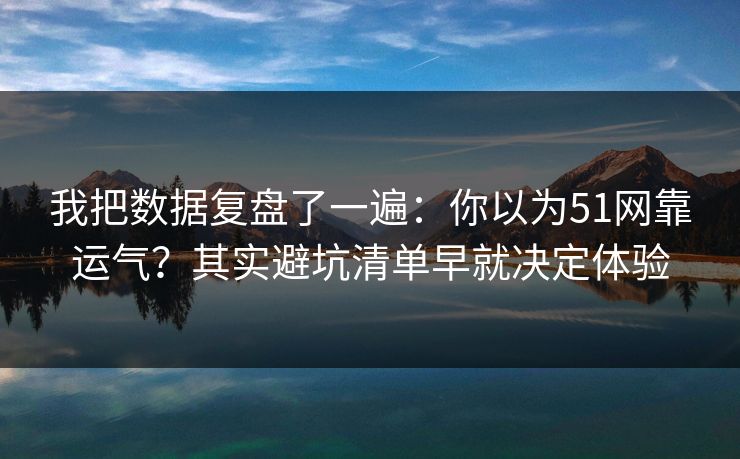 我把数据复盘了一遍：你以为51网靠运气？其实避坑清单早就决定体验