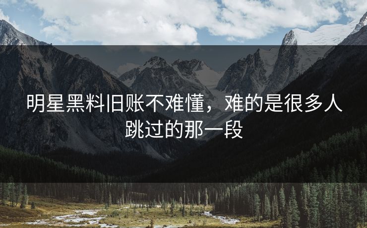 明星黑料旧账不难懂,难的是很多人跳过的那一段 明星黑料旧账不难懂,难的是很多人跳过的那一段